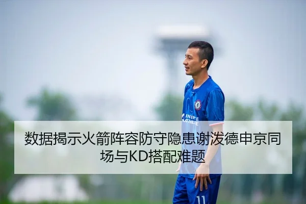 数据揭示火箭阵容防守隐患谢泼德申京同场与KD搭配难题