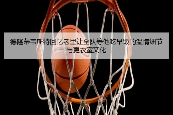 德隆蒂韦斯特回忆老里让全队等他吃早饭的温情细节与更衣室文化