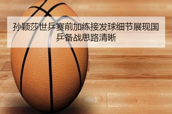 孙颖莎世乒赛前加练接发球细节展现国乒备战思路清晰